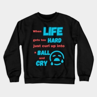 When life gets too hard just curl up into a ball and cry Crewneck Sweatshirt